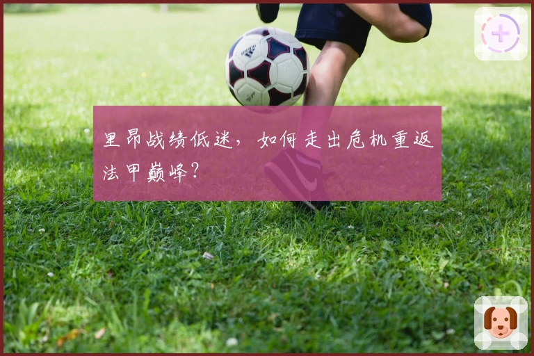 里昂战绩低迷，如何走出危机重返法甲巅峰？