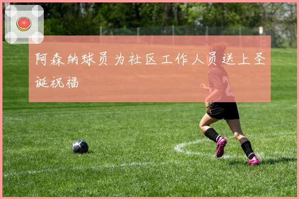 阿森纳球员为社区工作人员送上圣诞祝福