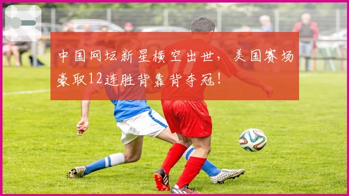 中国网坛新星横空出世，美国赛场豪取12连胜背靠背夺冠!