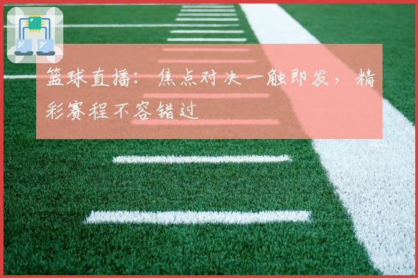 篮球直播:焦点对决一触即发,精彩赛程不容错过