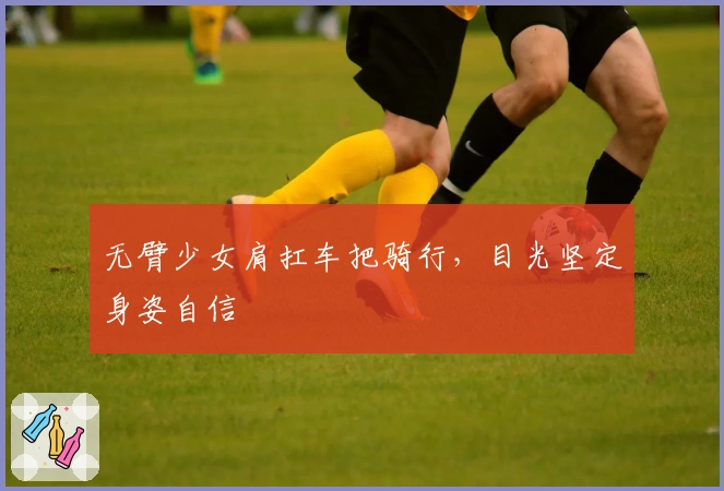 无臂少女肩扛车把骑行，目光坚定身姿自信