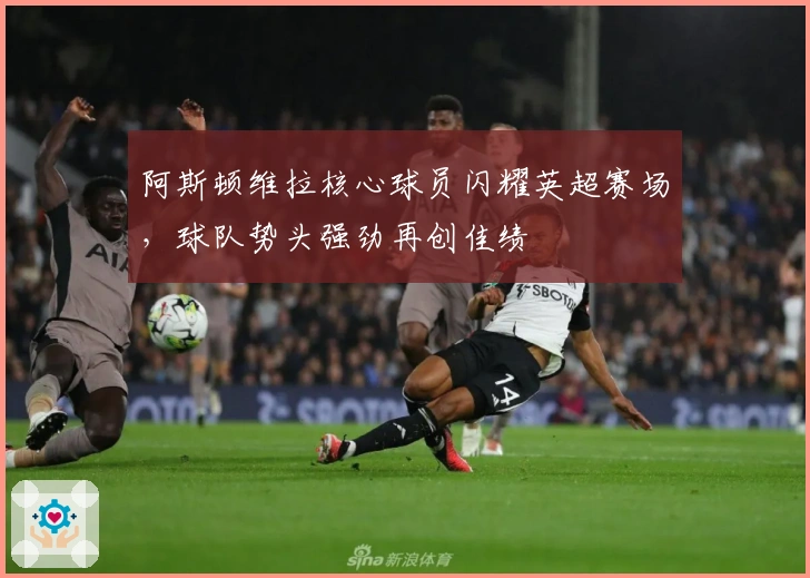 阿斯顿维拉核心球员闪耀英超赛场，球队势头强劲再创佳绩