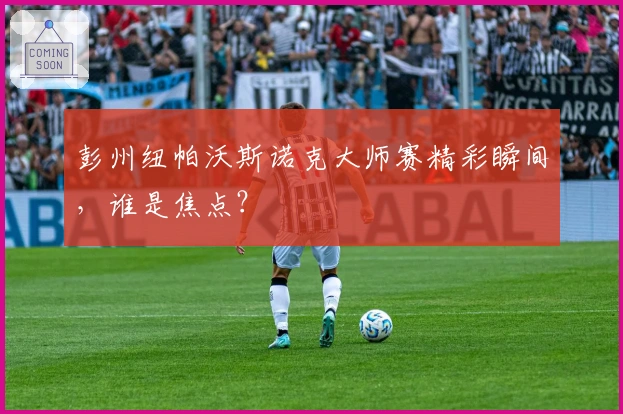 彭州纽帕沃斯诺克大师赛精彩瞬间，谁是焦点？