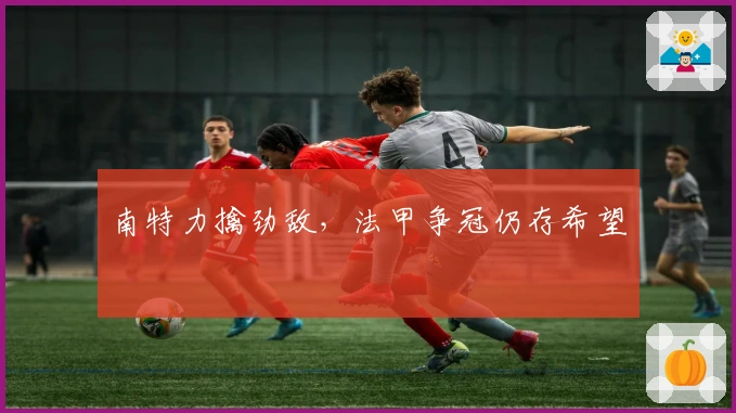 南特力擒劲敌，法甲争冠仍存希望