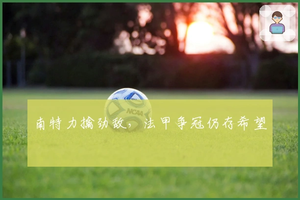 南特力擒劲敌，法甲争冠仍存希望