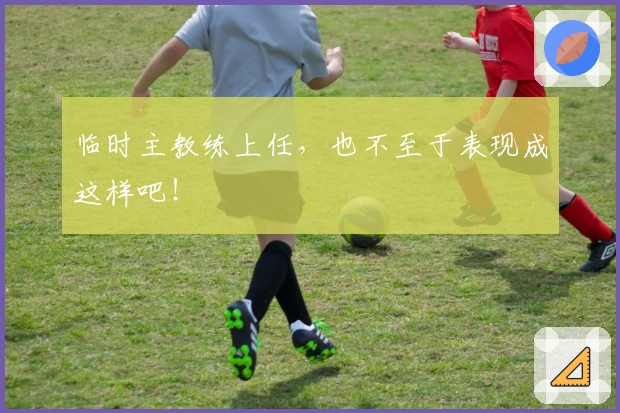 临时主教练上任,也不至于表现成这样吧!