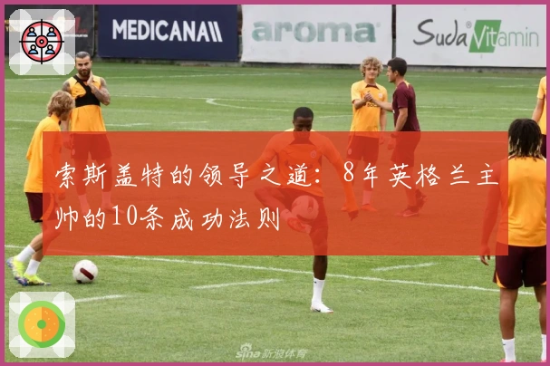 索斯盖特的领导之道：8年英格兰主帅的10条成功法则