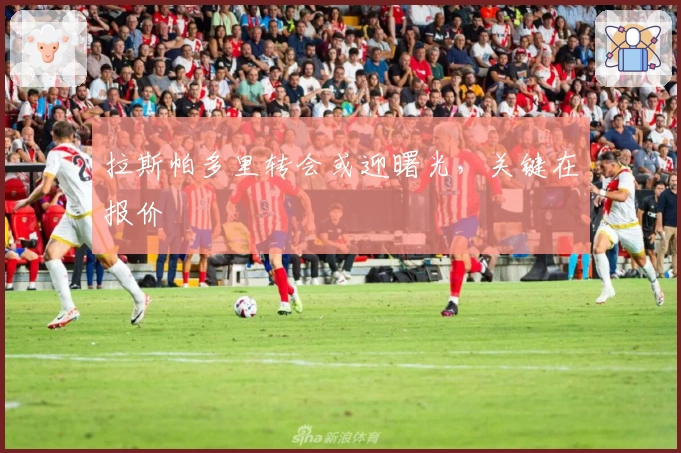 拉斯帕多里转会或迎曙光，关键在报价