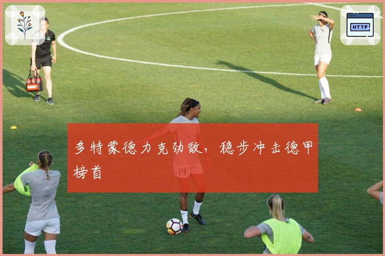 多特蒙德力克劲敌，稳步冲击德甲榜首