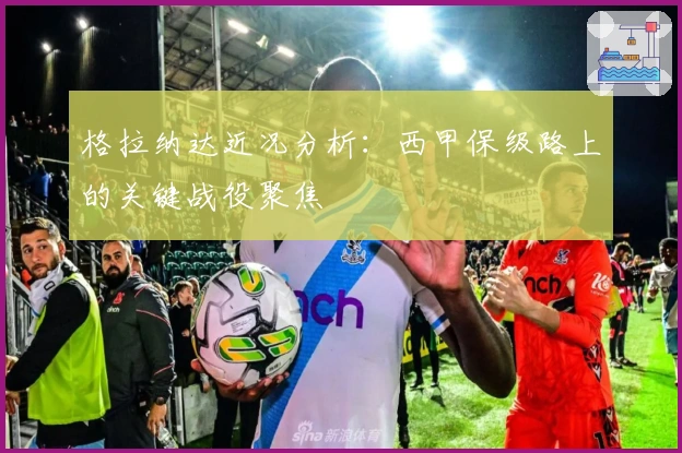 格拉纳达近况分析：西甲保级路上的关键战役聚焦