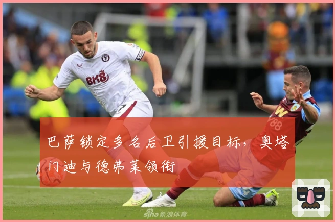 巴萨锁定多名后卫引援目标，奥塔门迪与德弗莱领衔