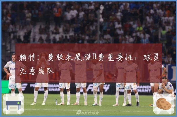 赖特：曼联未展现B费重要性，球员无意离队