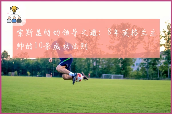 索斯盖特的领导之道：8年英格兰主帅的10条成功法则