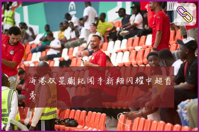 海港双星蒯纪闻李新翔闪耀中超首秀