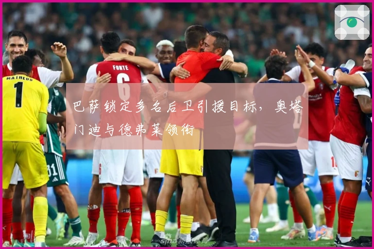 巴萨锁定多名后卫引援目标,奥塔门迪与德弗莱领衔