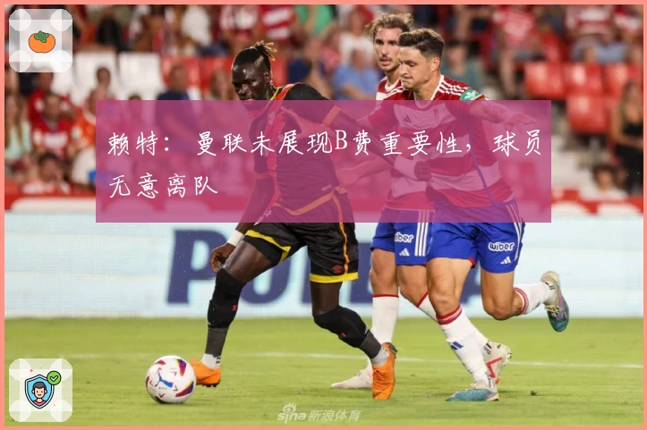 赖特：曼联未展现B费重要性，球员无意离队