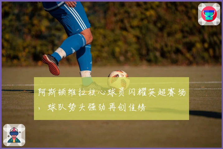 阿斯顿维拉核心球员闪耀英超赛场，球队势头强劲再创佳绩